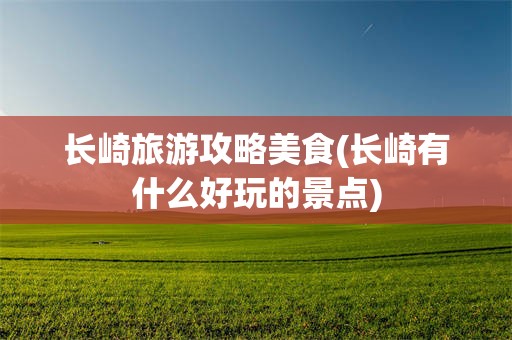 长崎旅游攻略美食(长崎有什么好玩的景点)