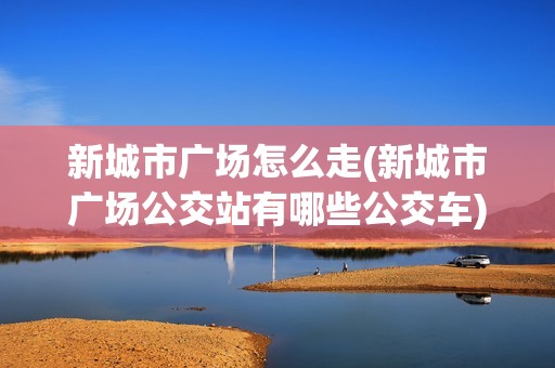 新城市广场怎么走(新城市广场公交站有哪些公交车)
