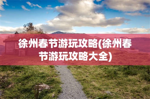 徐州春节游玩攻略(徐州春节游玩攻略大全)