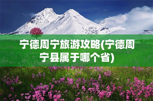 宁德周宁旅游攻略(宁德周宁县属于哪个省)