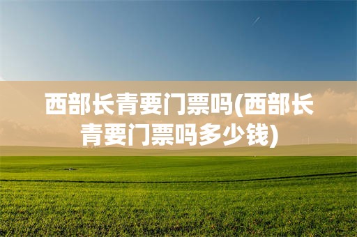 西部长青要门票吗(西部长青要门票吗多少钱)