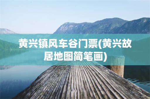 黄兴镇风车谷门票(黄兴故居地图简笔画)