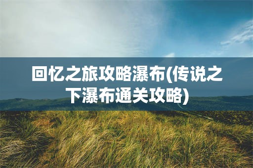 回忆之旅攻略瀑布(传说之下瀑布通关攻略)