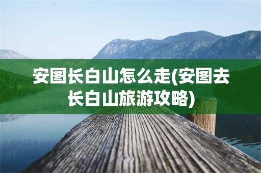 安图长白山怎么走(安图去长白山旅游攻略)