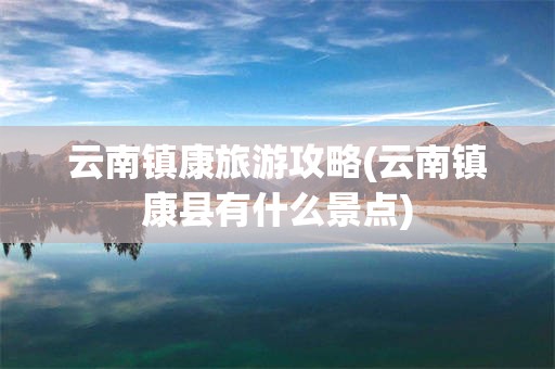 云南镇康旅游攻略(云南镇康县有什么景点)
