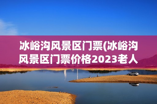 冰峪沟风景区门票(冰峪沟风景区门票价格2023老人免费吗)