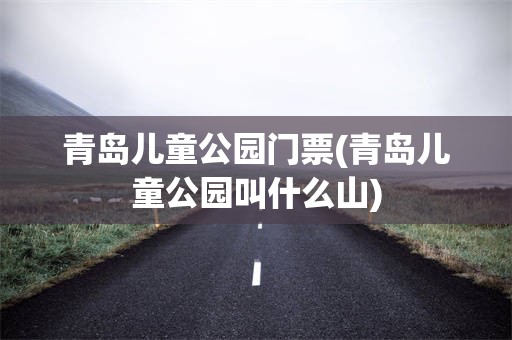 青岛儿童公园门票(青岛儿童公园叫什么山)