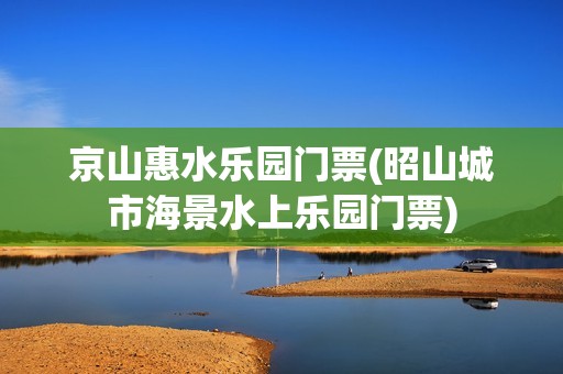 京山惠水乐园门票(昭山城市海景水上乐园门票)