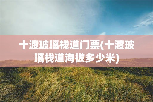 十渡玻璃栈道门票(十渡玻璃栈道海拔多少米)