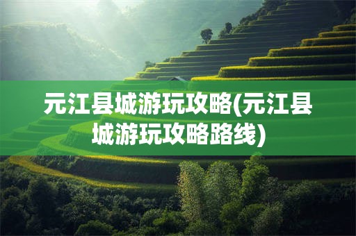 元江县城游玩攻略(元江县城游玩攻略路线)