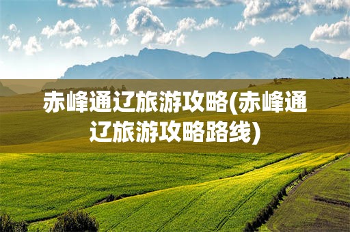 赤峰通辽旅游攻略(赤峰通辽旅游攻略路线)