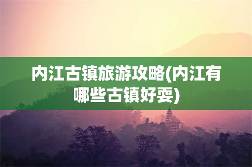 内江古镇旅游攻略(内江有哪些古镇好耍)