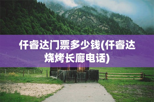 仟睿达门票多少钱(仟睿达烧烤长廊电话)