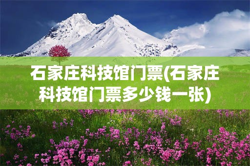 石家庄科技馆门票(石家庄科技馆门票多少钱一张)