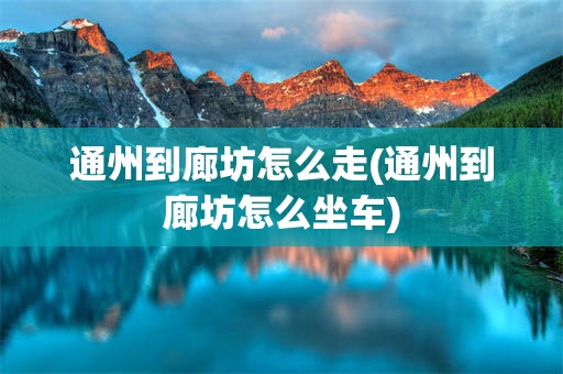 通州到廊坊怎么走(通州到廊坊怎么坐车)