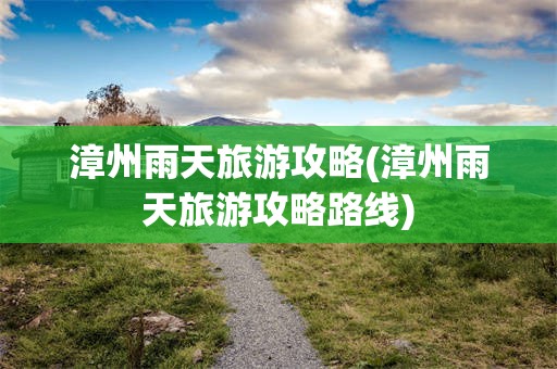 漳州雨天旅游攻略(漳州雨天旅游攻略路线)