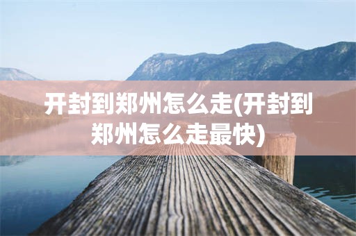 开封到郑州怎么走(开封到郑州怎么走最快)