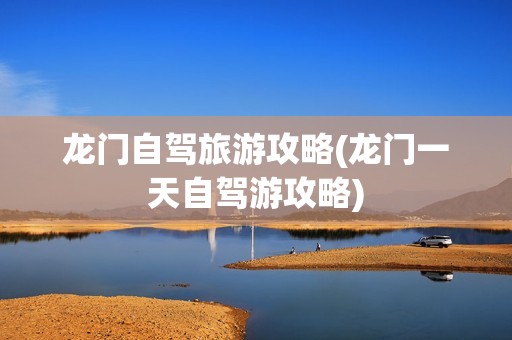 龙门自驾旅游攻略(龙门一天自驾游攻略)