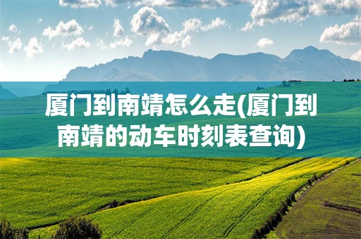 厦门到南靖怎么走(厦门到南靖的动车时刻表查询)