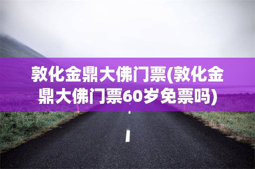 敦化金鼎大佛门票(敦化金鼎大佛门票60岁免票吗)
