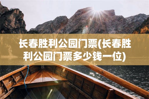 长春胜利公园门票(长春胜利公园门票多少钱一位)