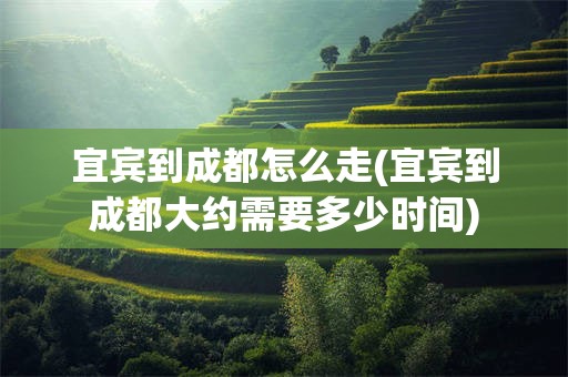 宜宾到成都怎么走(宜宾到成都大约需要多少时间)