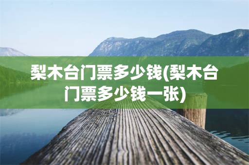 梨木台门票多少钱(梨木台门票多少钱一张)