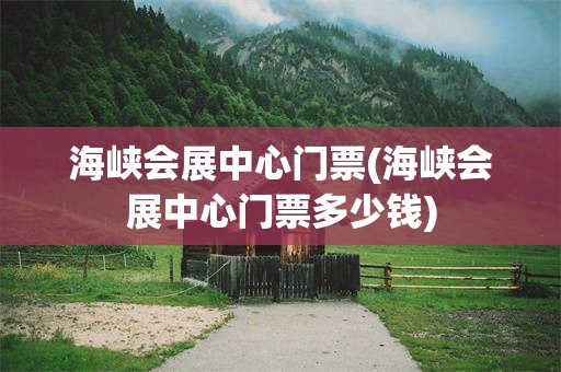 海峡会展中心门票(海峡会展中心门票多少钱)