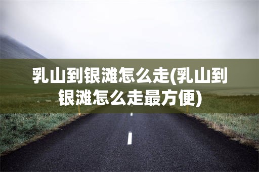 乳山到银滩怎么走(乳山到银滩怎么走最方便)