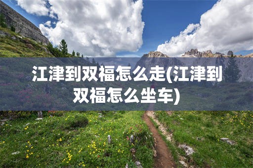 江津到双福怎么走(江津到双福怎么坐车)