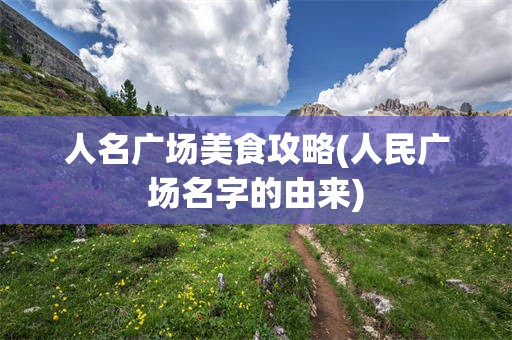 人名广场美食攻略(人民广场名字的由来)