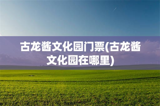 古龙酱文化园门票(古龙酱文化园在哪里)