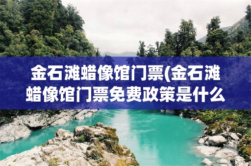金石滩蜡像馆门票(金石滩蜡像馆门票免费政策是什么)