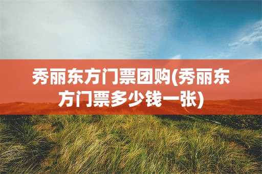 秀丽东方门票团购(秀丽东方门票多少钱一张)