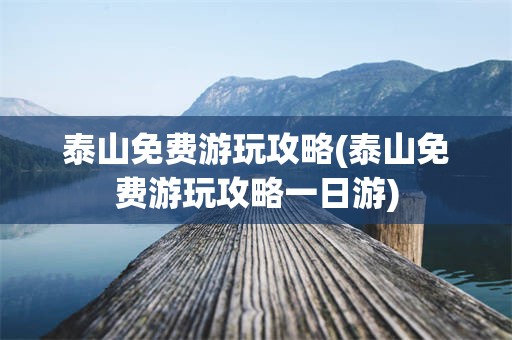 泰山免费游玩攻略(泰山免费游玩攻略一日游)