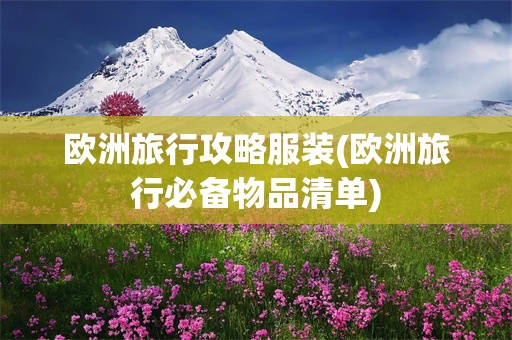 欧洲旅行攻略服装(欧洲旅行必备物品清单)
