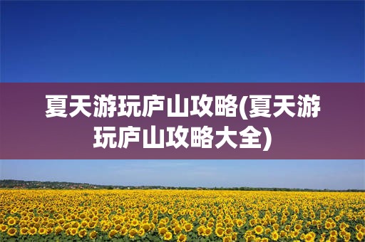 夏天游玩庐山攻略(夏天游玩庐山攻略大全)