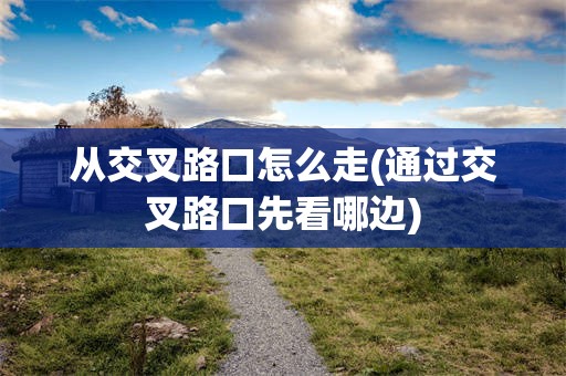 从交叉路口怎么走(通过交叉路口先看哪边)