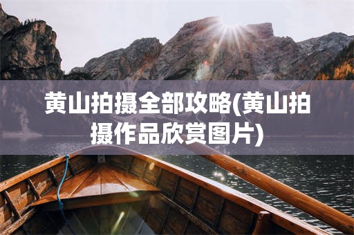 黄山拍摄全部攻略(黄山拍摄作品欣赏图片)