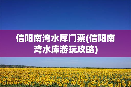 信阳南湾水库门票(信阳南湾水库游玩攻略)