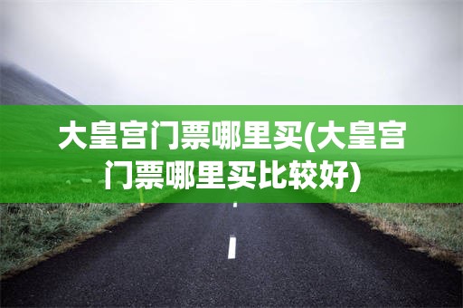 大皇宫门票哪里买(大皇宫门票哪里买比较好)