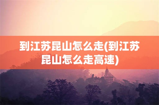 到江苏昆山怎么走(到江苏昆山怎么走高速)