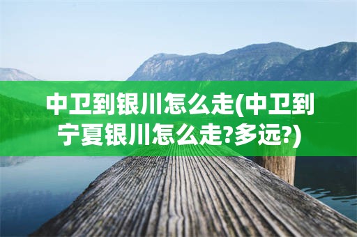 中卫到银川怎么走(中卫到宁夏银川怎么走?多远?)
