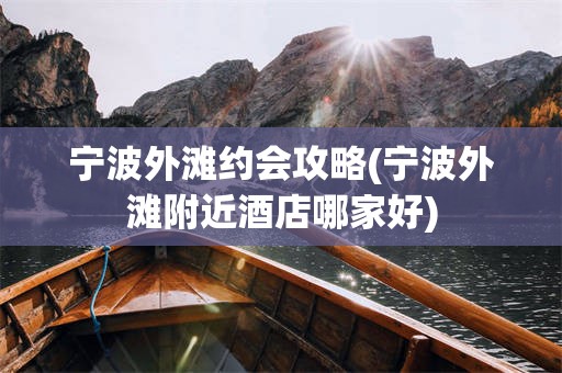 宁波外滩约会攻略(宁波外滩附近酒店哪家好)