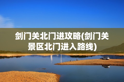 剑门关北门进攻略(剑门关景区北门进入路线)