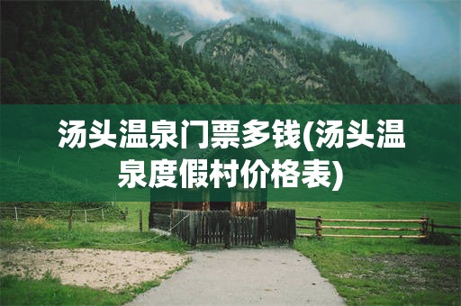 汤头温泉门票多钱(汤头温泉度假村价格表)