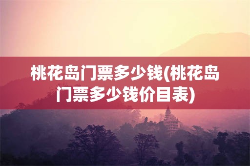 桃花岛门票多少钱(桃花岛门票多少钱价目表)