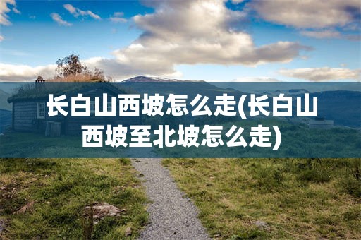 长白山西坡怎么走(长白山西坡至北坡怎么走)