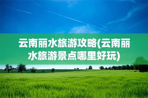 云南丽水旅游攻略(云南丽水旅游景点哪里好玩)