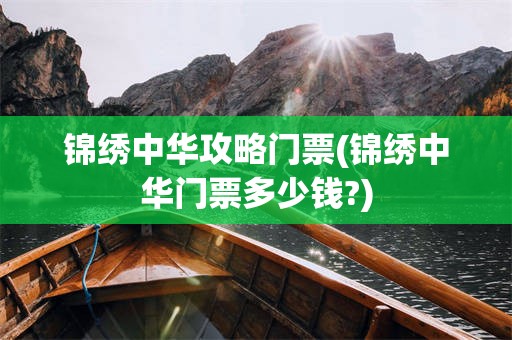 锦绣中华攻略门票(锦绣中华门票多少钱?)